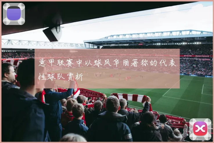 意甲联赛中以球风华丽著称的代表性球队赏析