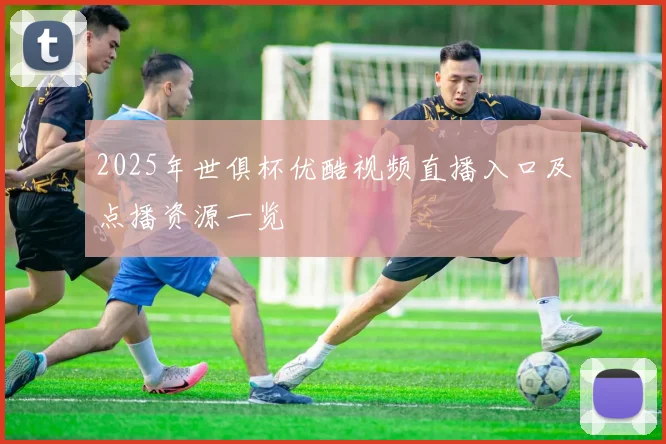 2025年世俱杯优酷视频直播入口及点播资源一览