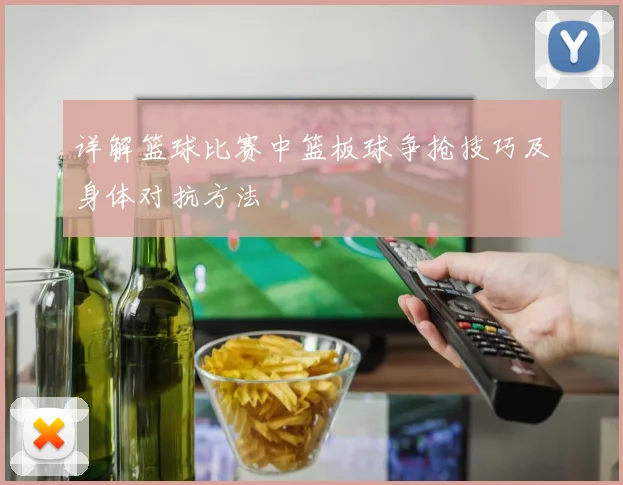 详解篮球比赛中篮板球争抢技巧及身体对抗方法