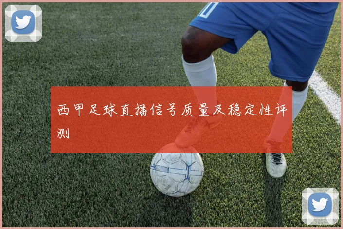 西甲足球直播信号质量及稳定性评测