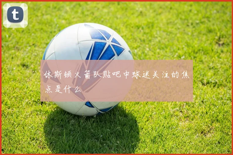 休斯顿火箭队贴吧中球迷关注的焦点是什么