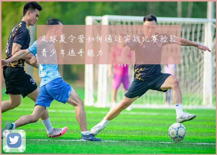 足球夏令营如何通过实战比赛检验青少年选手能力