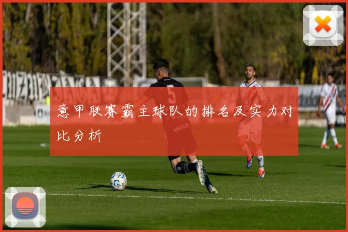 意甲联赛霸主球队的排名及实力对比分析