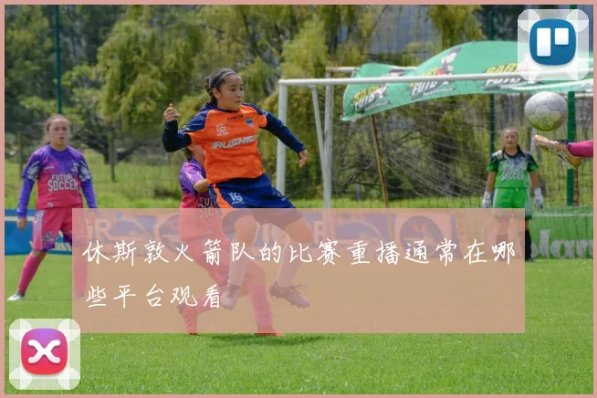 休斯敦火箭队的比赛重播通常在哪些平台观看