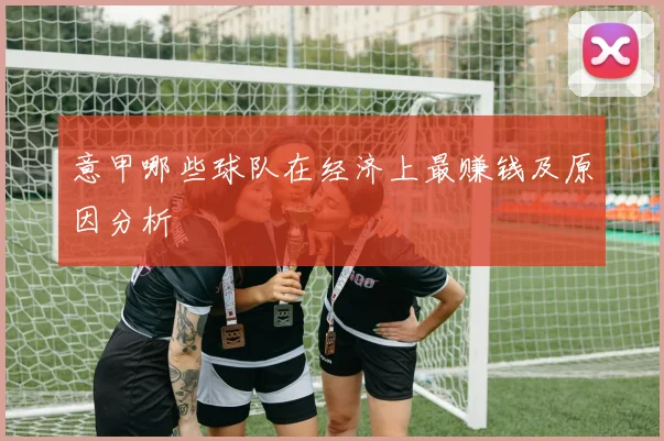 意甲哪些球队在经济上最赚钱及原因分析