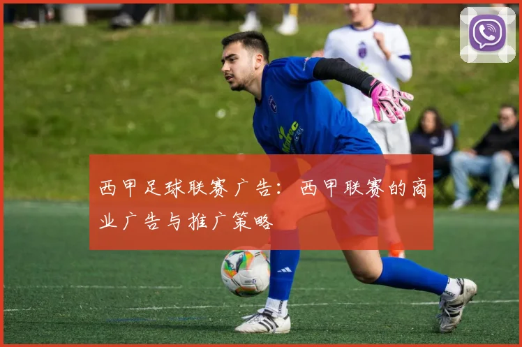 西甲足球联赛广告：西甲联赛的商业广告与推广策略