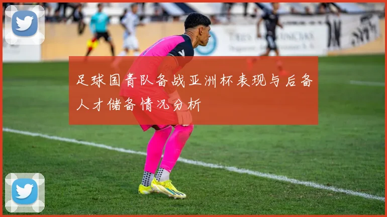 足球国青队备战亚洲杯表现与后备人才储备情况分析