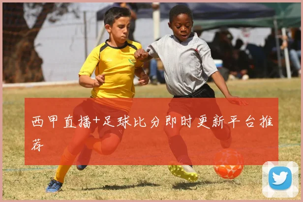 西甲直播+足球比分即时更新平台推荐