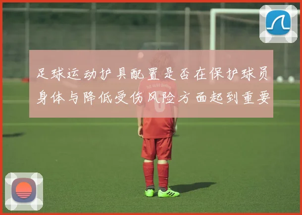 足球运动护具配置是否在保护球员身体与降低受伤风险方面起到重要作用